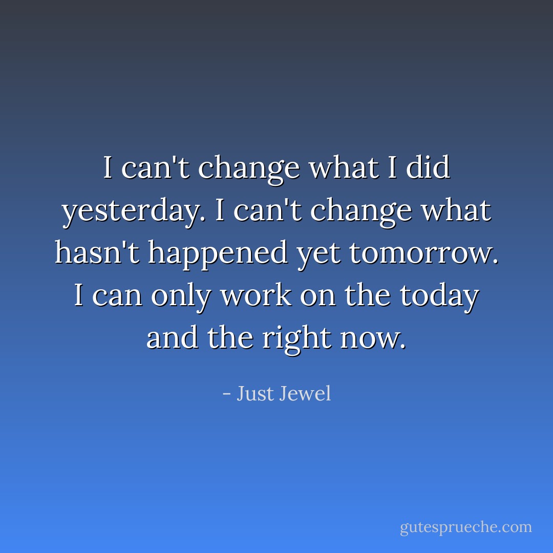 I can't change what I did yesterday. I can't change what hasn't happened yet tomorrow. I can only work on the today and the right now. - Just Jewel