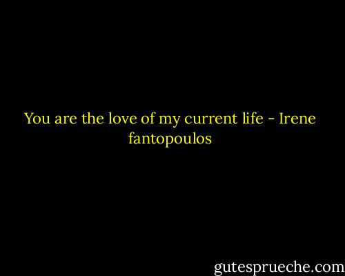 You are the love of my current life - Irene fantopoulos
