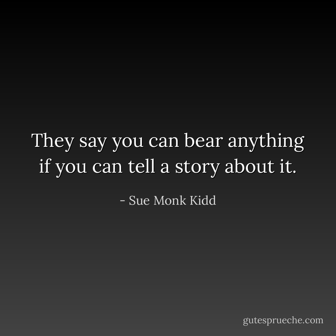 They say you can bear anything if you can tell a story about it. - Sue Monk Kidd