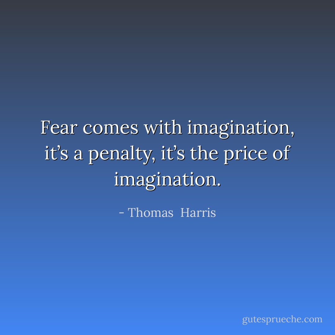 Fear comes with imagination, it’s a penalty, it’s the price of imagination. - Thomas  Harris
