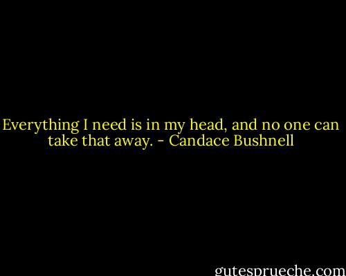 Everything I need is in my head, and no one can take that away. - Candace Bushnell