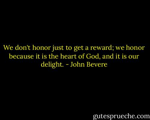 We don't honor just to get a reward; we honor because it is the heart of God, and it is our delight. - John Bevere