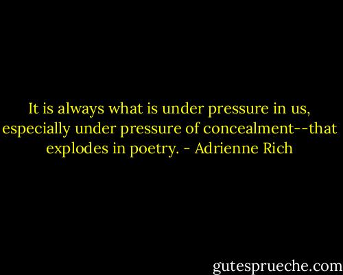It is always what is under pressure in us, especially under pressure of concealment--that explodes in poetry. - Adrienne Rich