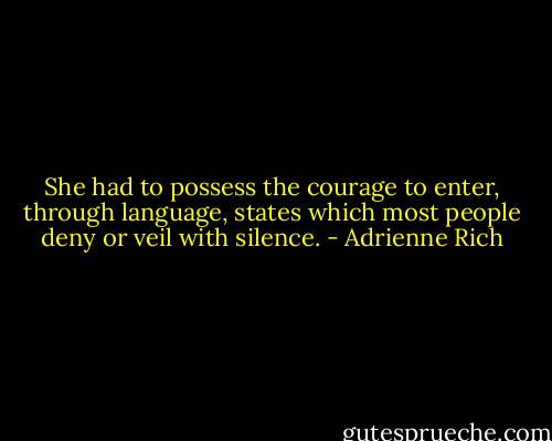 She had to possess the courage to enter, through language, states which most people deny or veil with silence. - Adrienne Rich