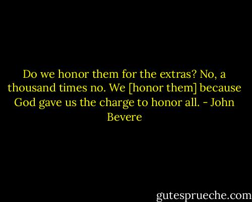 Do we honor them for the extras? No, a thousand times no. We [honor them] because God gave us the charge to honor all. - John Bevere