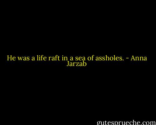 He was a life raft in a sea of assholes. - Anna Jarzab