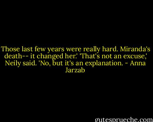Those last few years were really hard. Miranda's death-- it changed her.' 'That's not an excuse,' Neily said. 'No, but it's an explanation. - Anna Jarzab