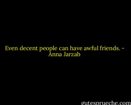 Even decent people can have awful friends. - Anna Jarzab