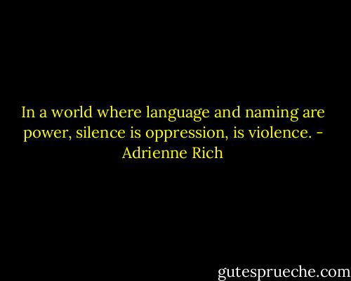 In a world where language and naming are power, silence is oppression, is violence. - Adrienne Rich