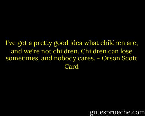 I've got a pretty good idea what children are, and we're not children. Children can lose sometimes, and nobody cares. - Orson Scott Card