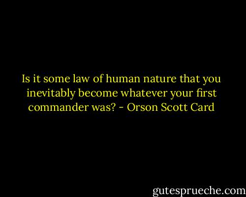 Is it some law of human nature that you inevitably become whatever your first commander was? - Orson Scott Card