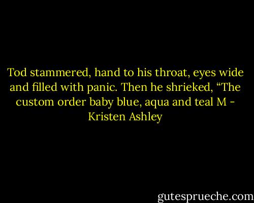 Tod stammered, hand to his throat, eyes wide and filled with panic. Then he shrieked, “The custom order baby blue, aqua and teal M - Kristen Ashley
