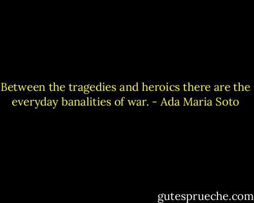Between the tragedies and heroics there are the everyday banalities of war. - Ada Maria Soto