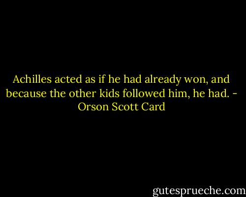 Achilles acted as if he had already won, and because the other kids followed him, he had. - Orson Scott Card