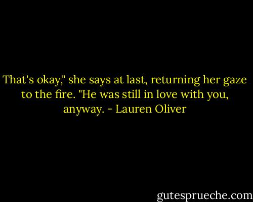 That's okay," she says at last, returning her gaze to the fire. "He was still in love with you, anyway. - Lauren Oliver