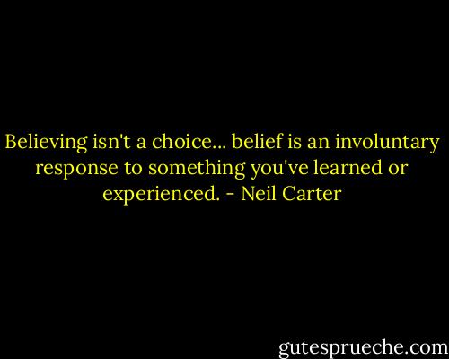 Believing isn't a choice... belief is an involuntary response to something you've learned or experienced. - Neil Carter