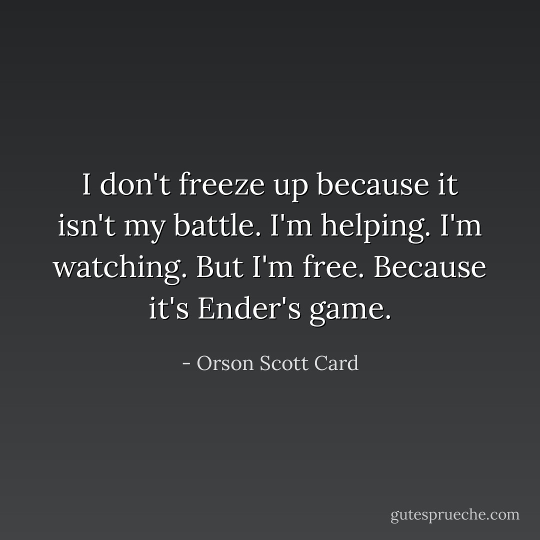 I don't freeze up because it isn't my battle. I'm helping. I'm watching. But I'm free. Because it's Ender's game. - Orson Scott Card