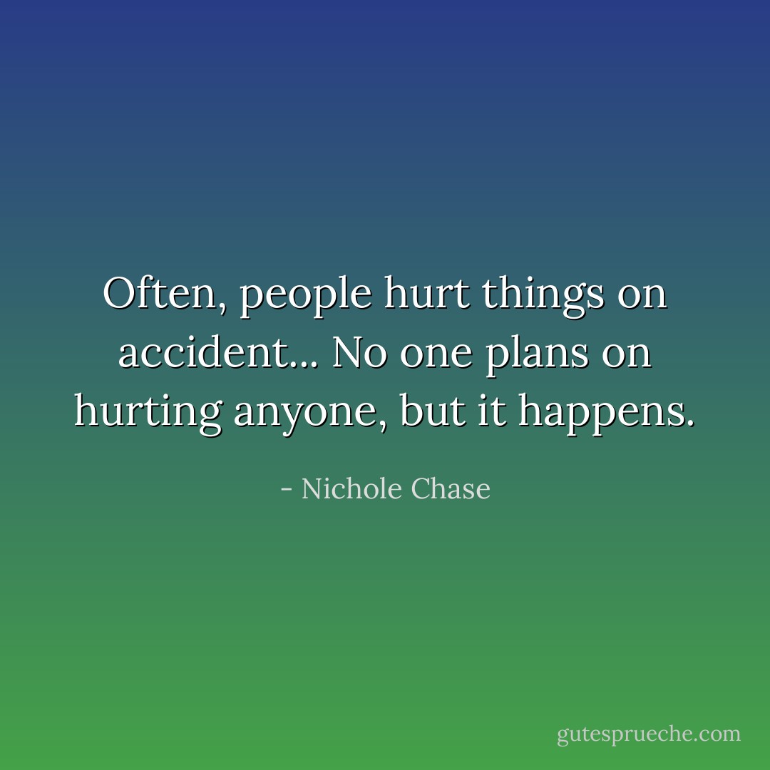 Often, people hurt things on accident... No one plans on hurting anyone, but it happens. - Nichole Chase