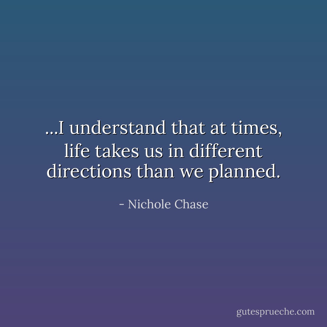 ...I understand that at times, life takes us in different directions than we planned. - Nichole Chase