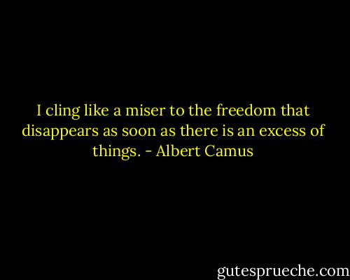 I cling like a miser to the freedom that disappears as soon as there is an excess of things. - Albert Camus