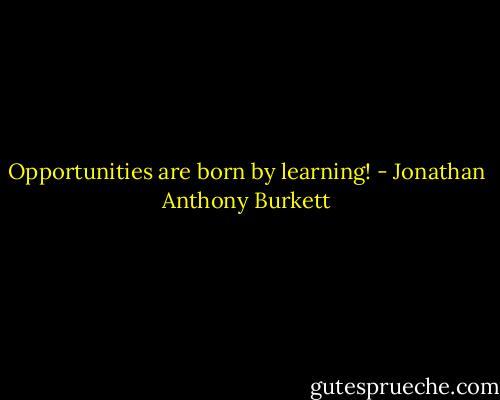 Opportunities are born by learning! - Jonathan Anthony Burkett