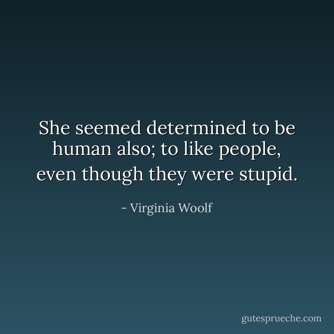 She seemed determined to be human also; to like people, even though they were stupid. - Virginia Woolf