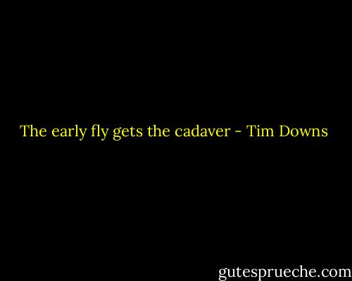 The early fly gets the cadaver - Tim Downs