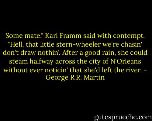 Some mate," Karl Framm said with contempt. "Hell, that little stern-wheeler we're chasin' don't draw nothin'. After a good rain, she could steam halfway across the city of N'Orleans without ever noticin' that she'd left the river. - George R.R. Martin