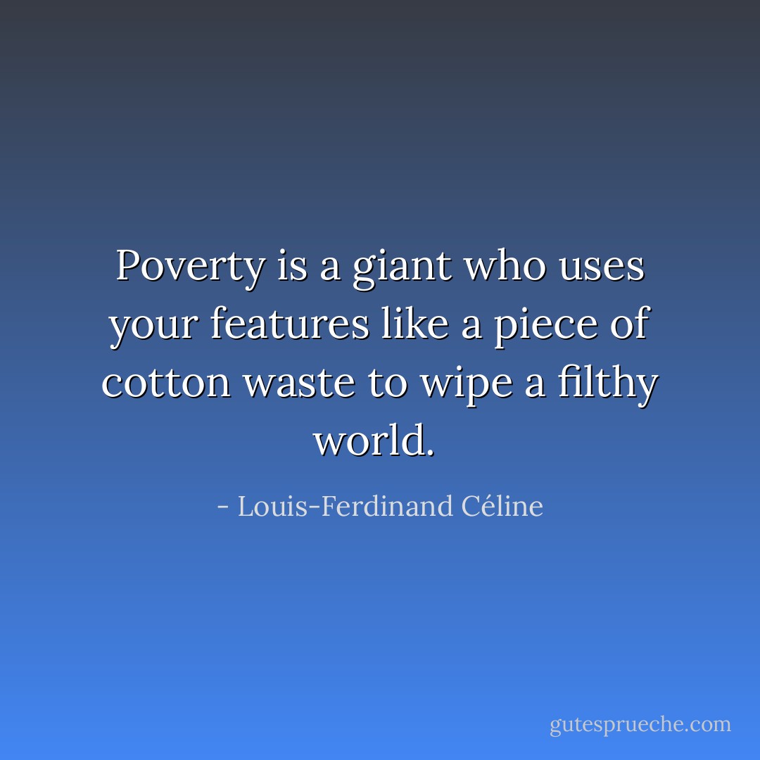 Poverty is a giant who uses your features like a piece of cotton waste to wipe a filthy world.  - Louis-Ferdinand Céline