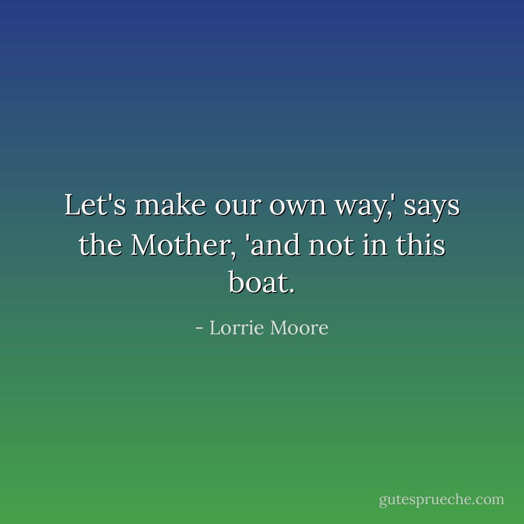Let's make our own way,' says the Mother, 'and not in this boat. - Lorrie Moore