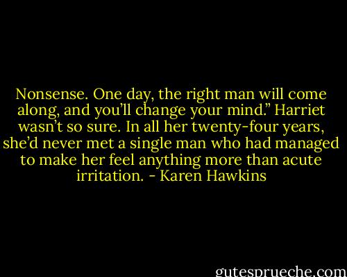 Nonsense. One day, the right man will come along, and you’ll change your mind.”<br />Harriet wasn’t so sure. In all her twenty-four years, she’d never met a single man who had managed to make her feel anything more than acute irritation. - Karen Hawkins