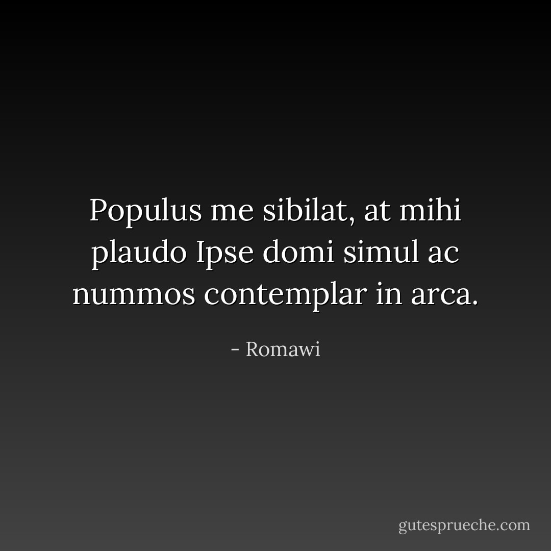Populus me sibilat, at mihi plaudo Ipse domi simul ac nummos contemplar in arca. - Romawi
