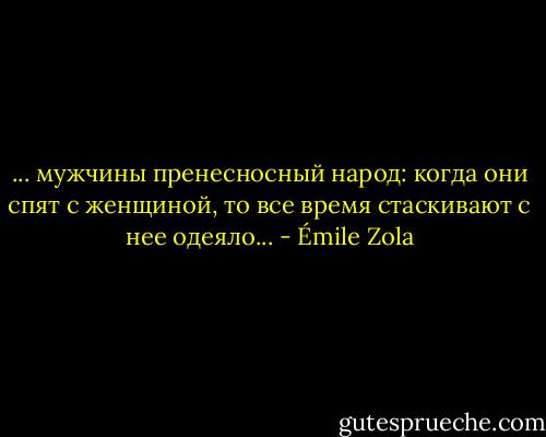 ... мужчины пренесносный народ: когда<br />они спят с женщиной, то все время стаскивают с нее одеяло... - Émile Zola