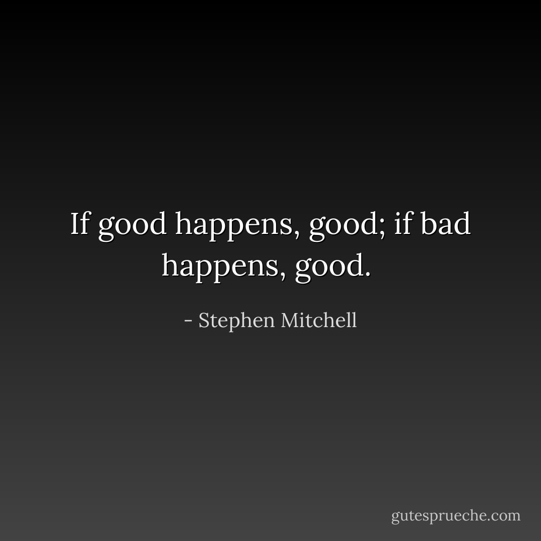 If good happens, good; if bad happens, good.  - Stephen Mitchell