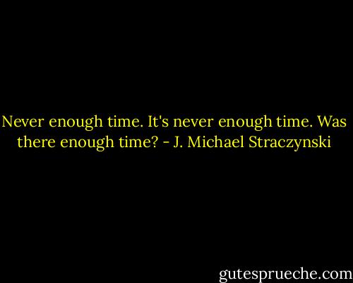 Never enough time. It's never enough time. Was there enough time? - J. Michael Straczynski