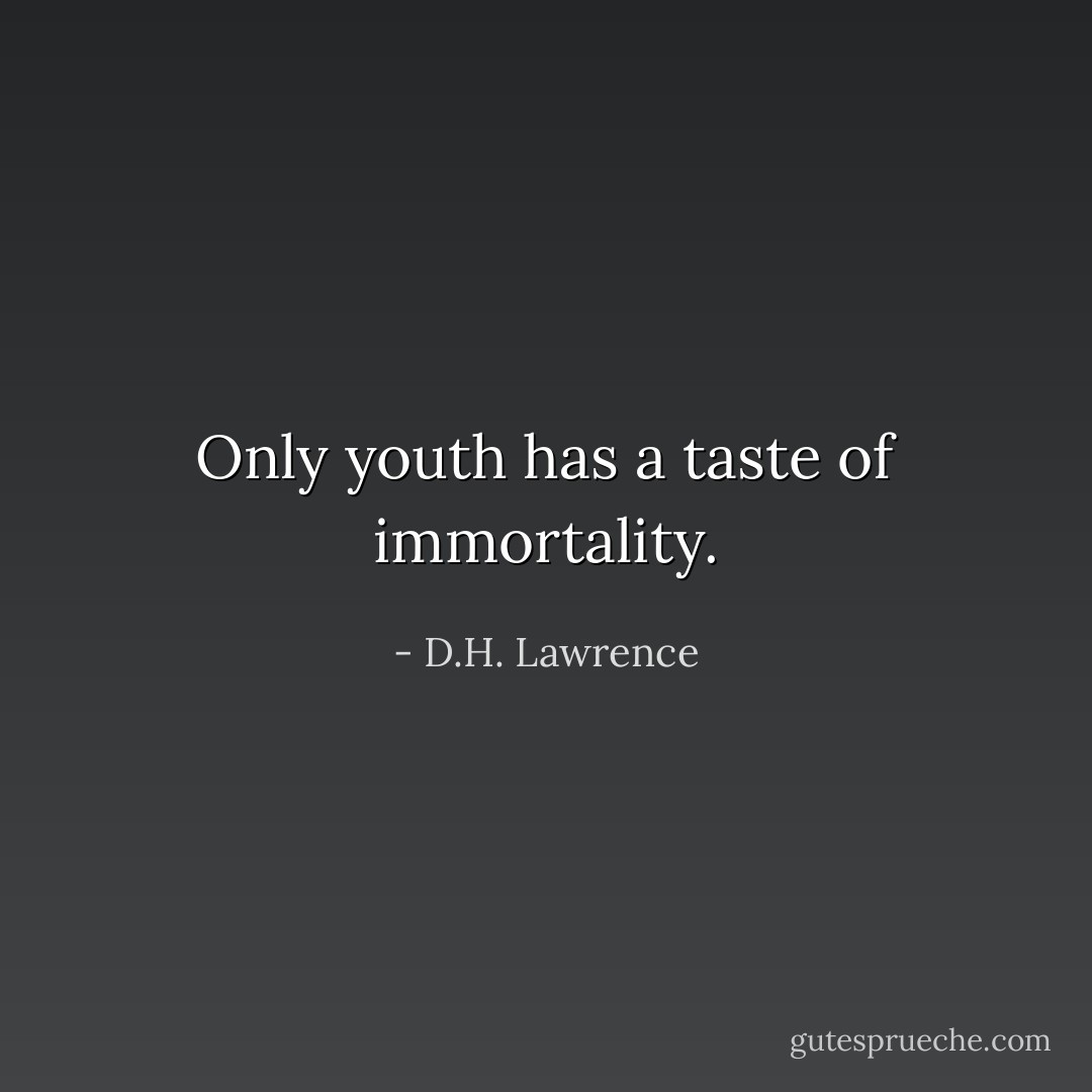 Only youth has a taste of immortality. - D.H. Lawrence