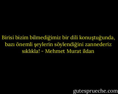 Birisi bizim bilmediğimiz bir dili konuştuğunda, bazı önemli şeylerin söylendiğini zannederiz sıklıkla! - Mehmet Murat ildan