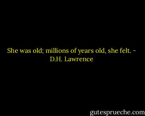 She was old; millions of years old, she felt. - D.H. Lawrence