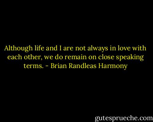 Although life and I are not always in love with each other, we do remain on close speaking terms. - Brian Randleas Harmony
