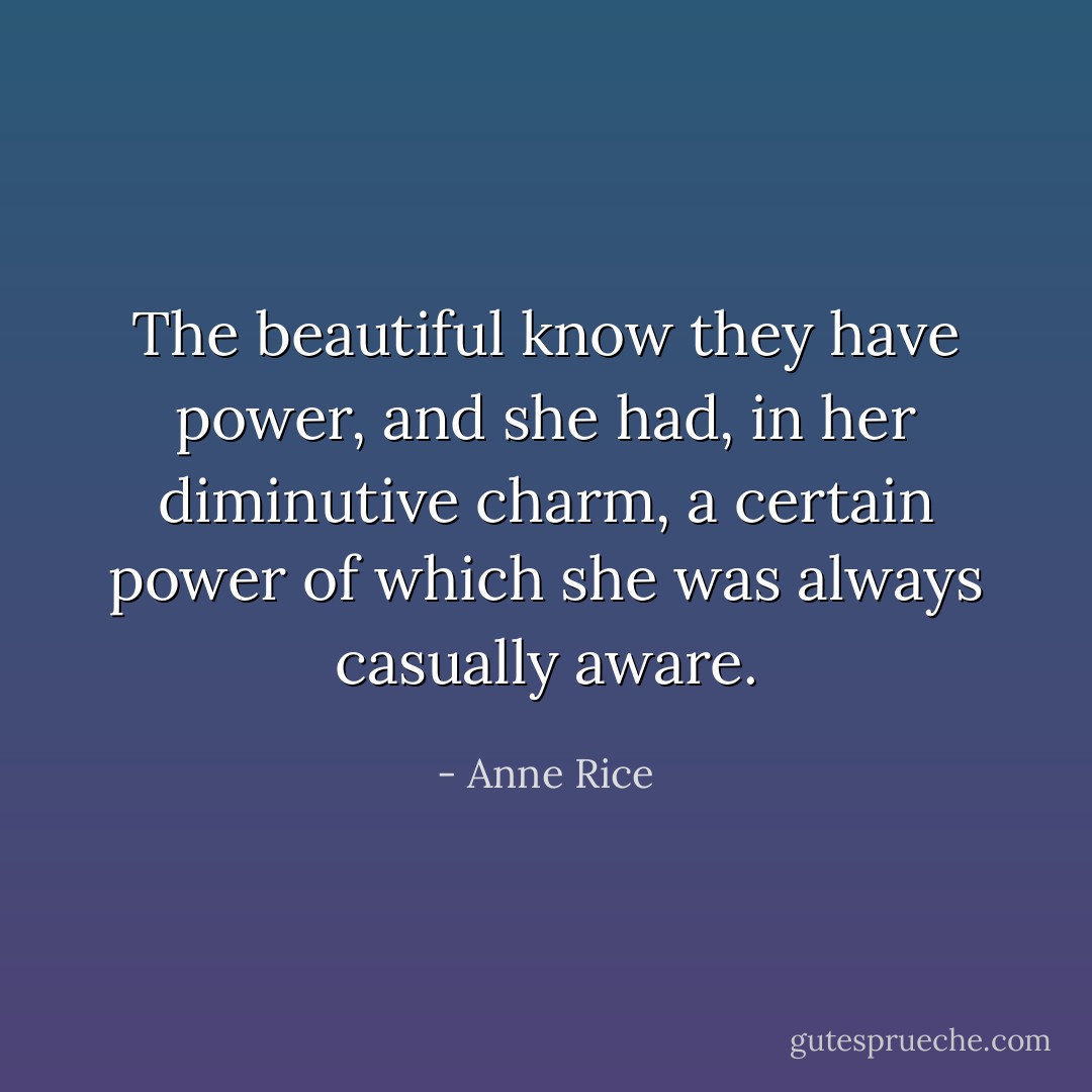 The beautiful know they have power, and she had, in her diminutive charm, a certain power of which she was always casually aware. - Anne Rice