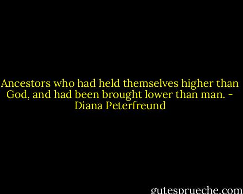 Ancestors who had held themselves higher than God, and had been brought lower than man. - Diana Peterfreund