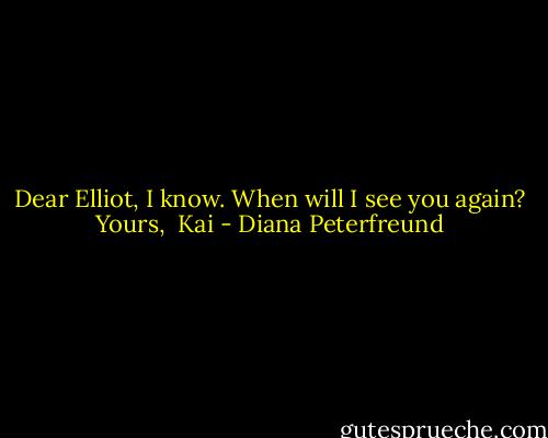 Dear Elliot,<br />I know. When will I see you again?<br />Yours, <br />Kai - Diana Peterfreund