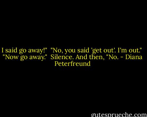 I said go away!"<br /><br />"No, you said 'get out'. I'm out."<br /><br />"Now go away."<br /><br />Silence. And then, "No. - Diana Peterfreund
