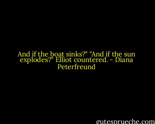 And if the boat sinks?"<br />"And if the sun explodes?" Elliot countered. - Diana Peterfreund