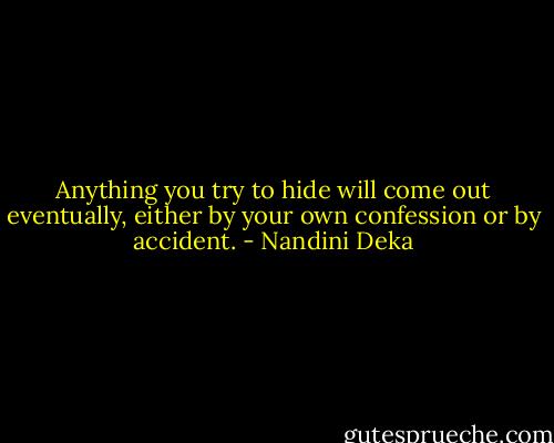 Anything you try to hide will come out eventually, either by your own confession or by accident. - Nandini Deka