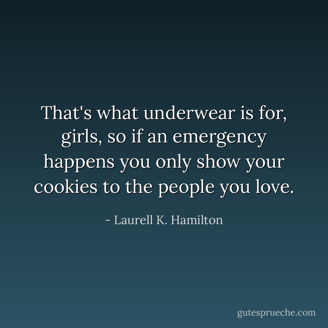 That's what underwear is for, girls, so if an emergency happens you only show your cookies to the people you love. - Laurell K. Hamilton