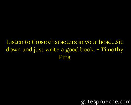 Listen to those characters in your head...sit down and just write a good book. - Timothy Pina