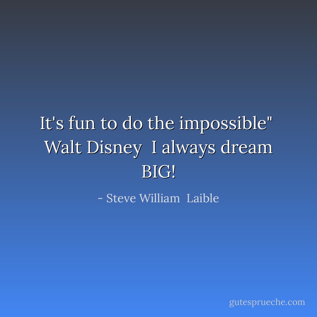 It's fun to do the impossible" <br />Walt Disney<br /><br />I always dream BIG! - Steve William  Laible