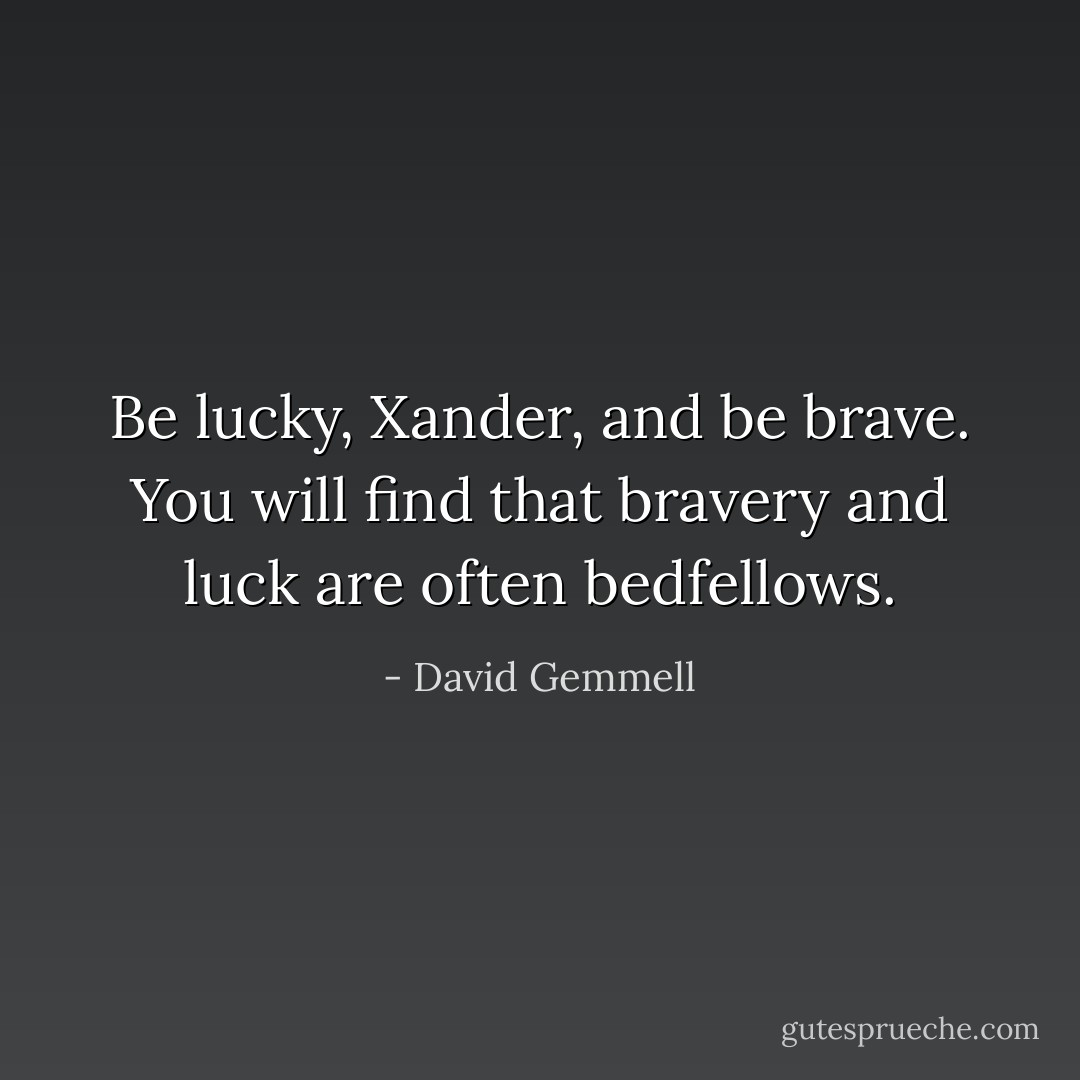 Be lucky, Xander, and be brave. You will find that bravery and luck are often bedfellows. - David Gemmell
