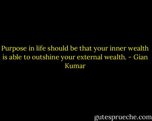 Purpose in life should be that your inner wealth is able to outshine your external wealth. - Gian Kumar